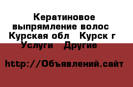 Кератиновое выпрямление волос - Курская обл., Курск г. Услуги » Другие   